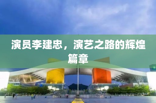 演员李建忠，演艺之路的辉煌篇章