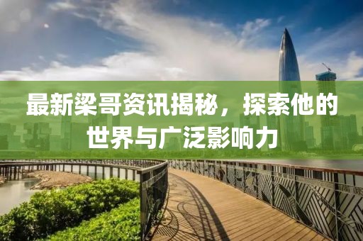 最新梁哥资讯揭秘，探索他的世界与广泛影响力