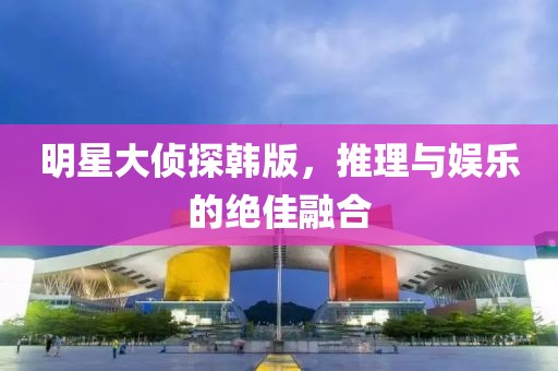 明星大侦探韩版，推理与娱乐的绝佳融合