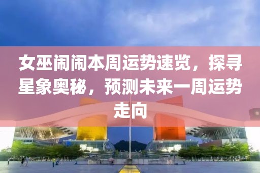 女巫闹闹本周运势速览，探寻星象奥秘，预测未来一周运势走向