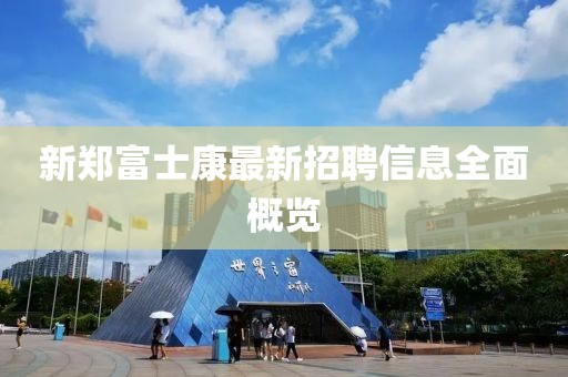 新郑富士康最新招聘信息全面概览