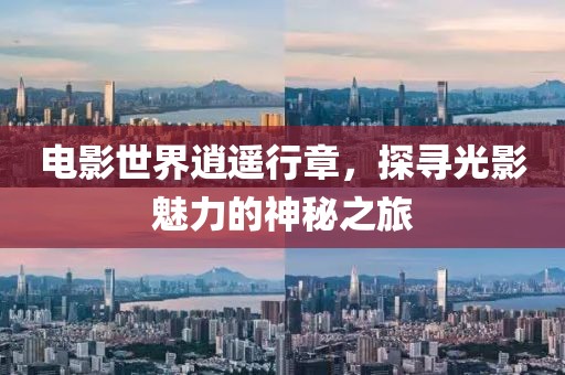 电影世界逍遥行章，探寻光影魅力的神秘之旅