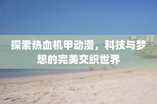 探索热血机甲动漫，科技与梦想的完美交织世界