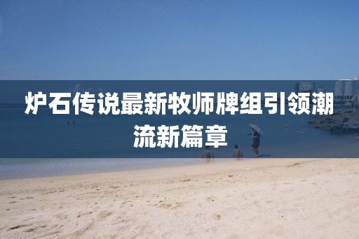 炉石传说最新牧师牌组引领潮流新篇章