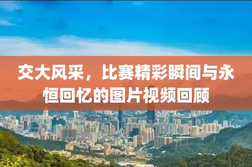 交大风采，比赛精彩瞬间与永恒回忆的图片视频回顾