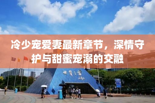 冷少宠爱妻最新章节，深情守护与甜蜜宠溺的交融