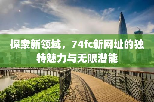 探索新领域，74fc新网址的独特魅力与无限潜能