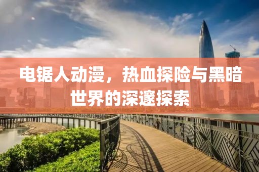 电锯人动漫，热血探险与黑暗世界的深邃探索