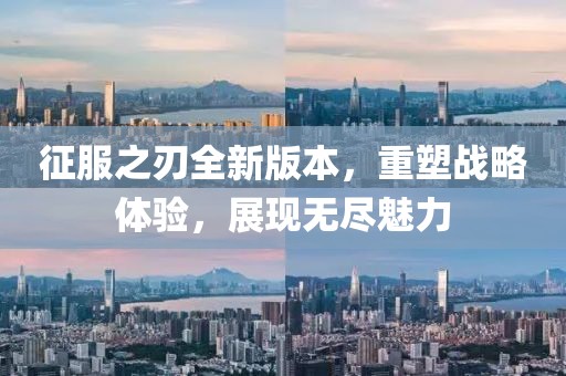 征服之刃全新版本，重塑战略体验，展现无尽魅力