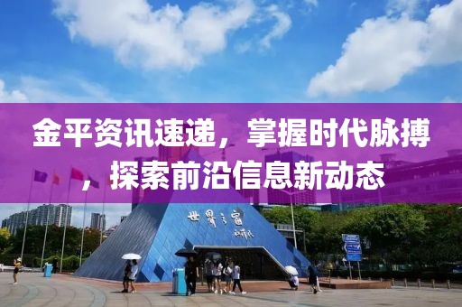 金平资讯速递，掌握时代脉搏，探索前沿信息新动态