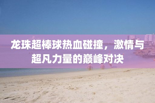 龙珠超棒球热血碰撞，激情与超凡力量的巅峰对决