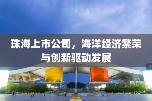 珠海上市公司，海洋经济繁荣与创新驱动发展