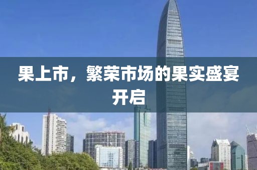 果上市，繁荣市场的果实盛宴开启
