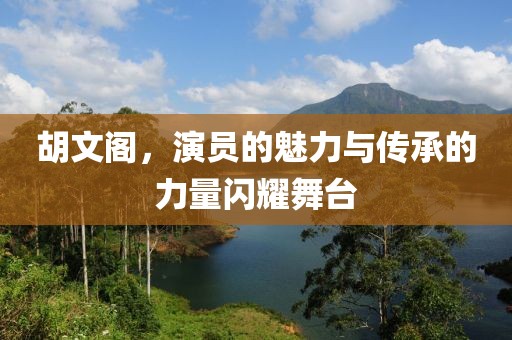 胡文阁，演员的魅力与传承的力量闪耀舞台