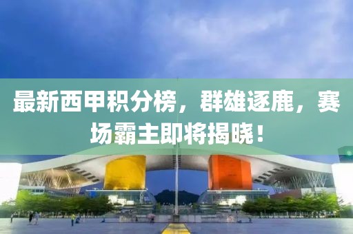 最新西甲积分榜，群雄逐鹿，赛场霸主即将揭晓！