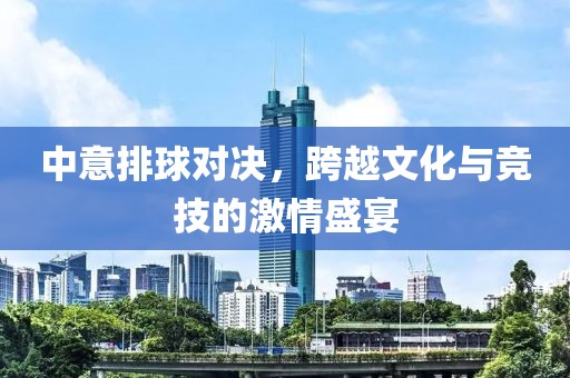 中意排球对决，跨越文化与竞技的激情盛宴