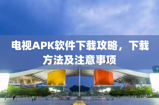 电视APK软件下载攻略，下载方法及注意事项