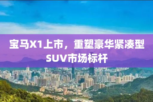 宝马X1上市，重塑豪华紧凑型SUV市场标杆