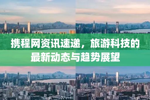 携程网资讯速递，旅游科技的最新动态与趋势展望