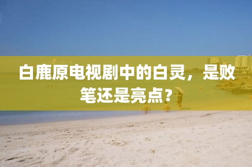 白鹿原电视剧中的白灵，是败笔还是亮点？