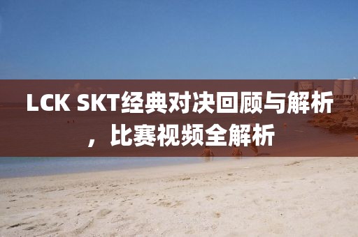 LCK SKT经典对决回顾与解析，比赛视频全解析
