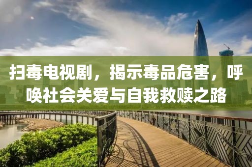 扫毒电视剧，揭示毒品危害，呼唤社会关爱与自我救赎之路
