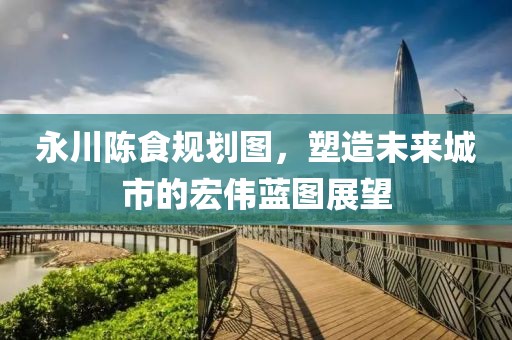 永川陈食规划图，塑造未来城市的宏伟蓝图展望