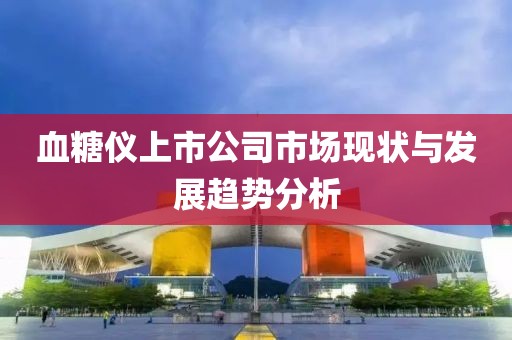 血糖仪上市公司市场现状与发展趋势分析