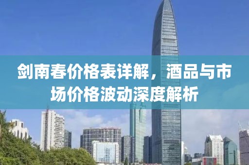 剑南春价格表详解，酒品与市场价格波动深度解析