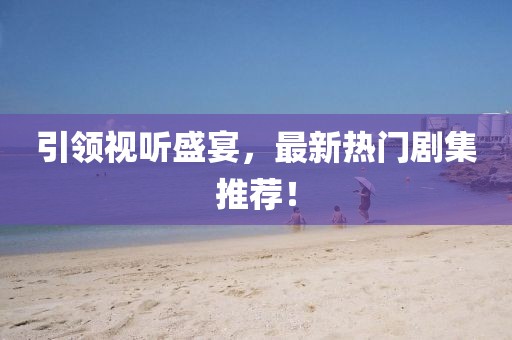 引领视听盛宴，最新热门剧集推荐！