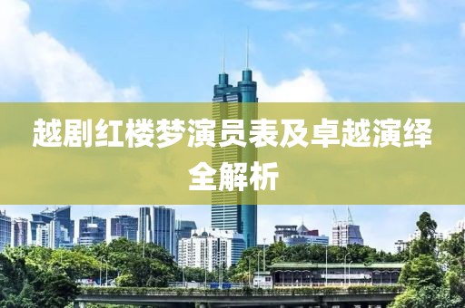 越剧红楼梦演员表及卓越演绎全解析