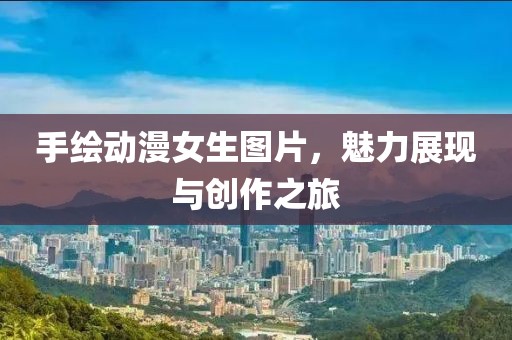 手绘动漫女生图片，魅力展现与创作之旅