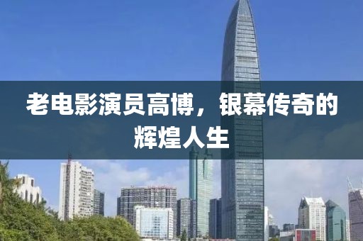老电影演员高博，银幕传奇的辉煌人生
