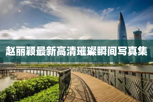 赵丽颖最新高清璀璨瞬间写真集