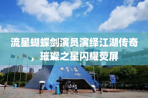 流星蝴蝶剑演员演绎江湖传奇，璀璨之星闪耀荧屏