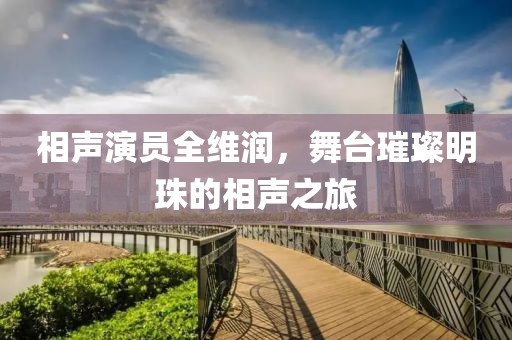 相声演员全维润，舞台璀璨明珠的相声之旅