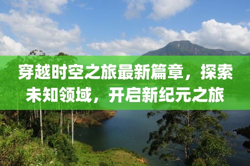 穿越时空之旅最新篇章，探索未知领域，开启新纪元之旅
