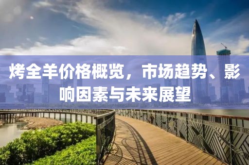 烤全羊价格概览，市场趋势、影响因素与未来展望