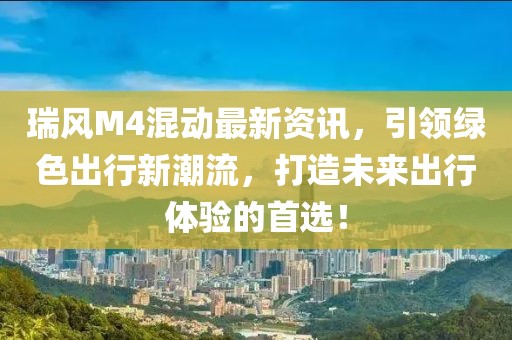瑞风M4混动最新资讯，引领绿色出行新潮流，打造未来出行体验的首选！