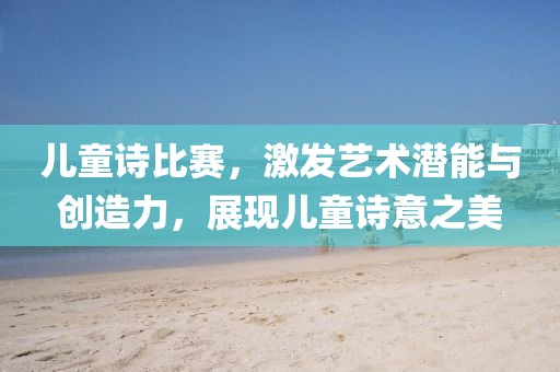 儿童诗比赛，激发艺术潜能与创造力，展现儿童诗意之美