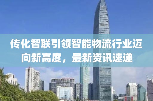 传化智联引领智能物流行业迈向新高度，最新资讯速递