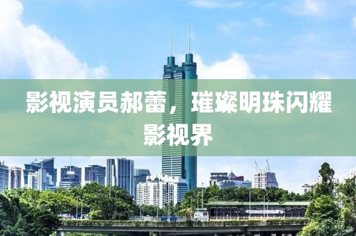 影视演员郝蕾，璀璨明珠闪耀影视界