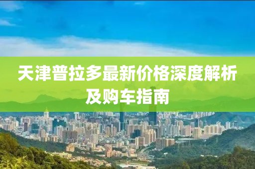天津普拉多最新价格深度解析及购车指南