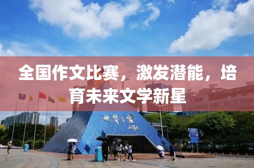 全国作文比赛，激发潜能，培育未来文学新星
