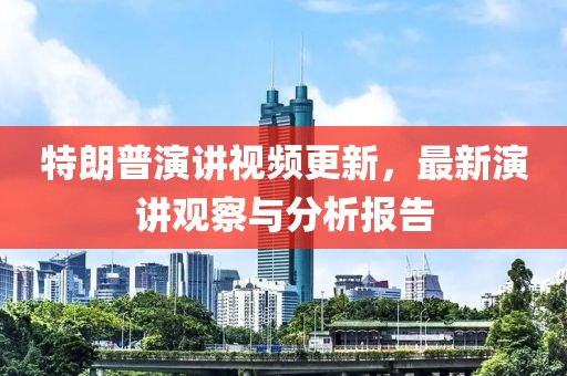 特朗普演讲视频更新，最新演讲观察与分析报告