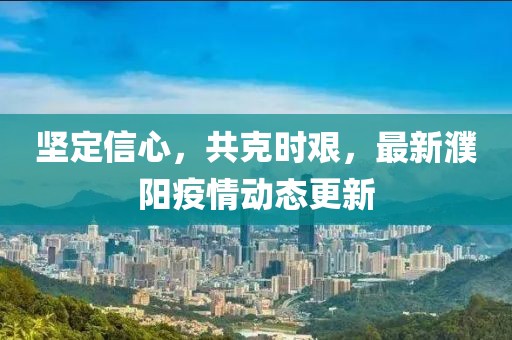 坚定信心，共克时艰，最新濮阳疫情动态更新