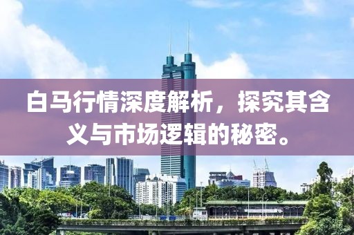 白马行情深度解析，探究其含义与市场逻辑的秘密。