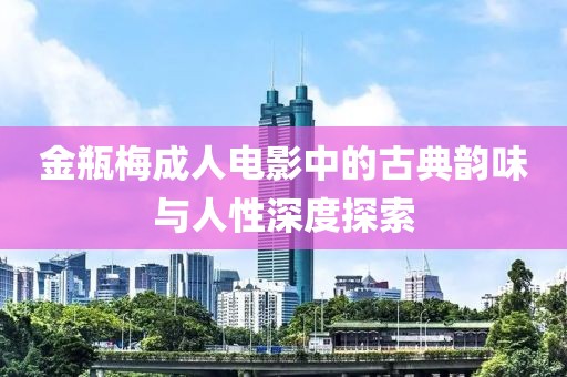 金瓶梅成人电影中的古典韵味与人性深度探索