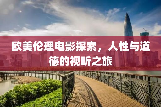 欧美伦理电影探索，人性与道德的视听之旅