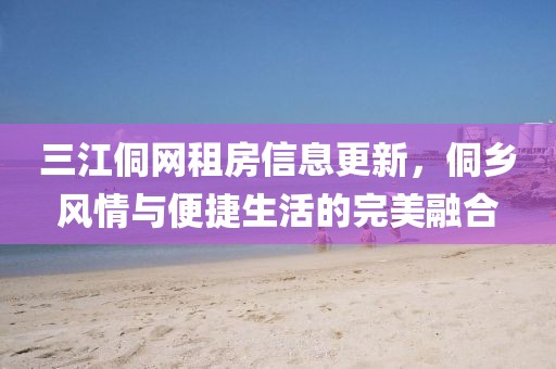 三江侗网租房信息更新，侗乡风情与便捷生活的完美融合